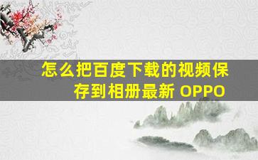 怎么把百度下载的视频保存到相册最新 OPPO